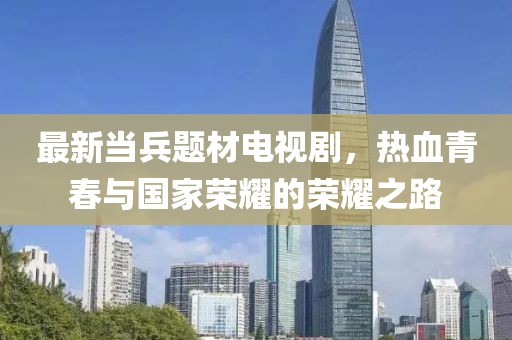 最新當兵題材電視劇,熱血青春與國家榮耀的榮耀之路