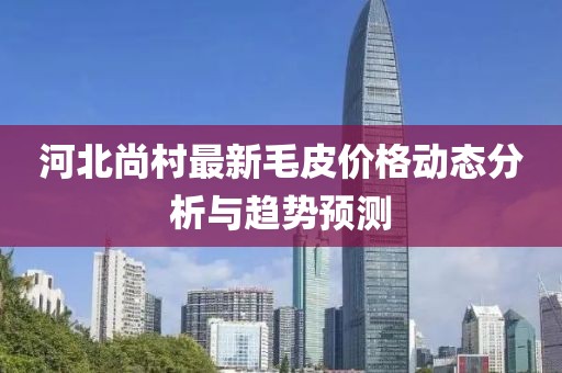 河北尚村最新毛皮價格動態分析與趨勢預測