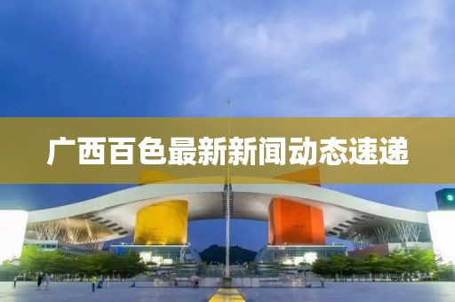廣西百色最新新聞動(dòng)態(tài)速遞