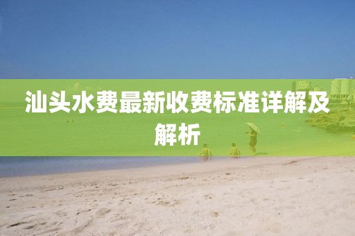 汕頭水費最新收費標準詳解及解析