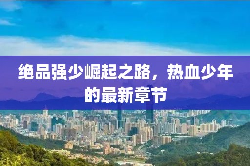 絕品強少崛起之路，熱血少年的最新章節