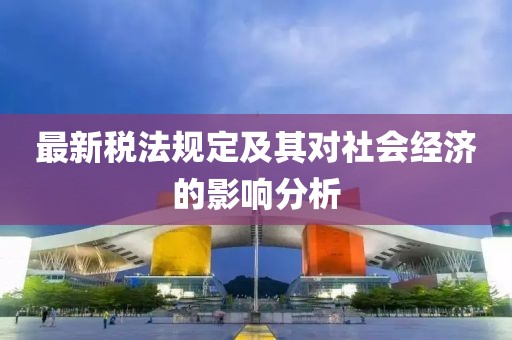 最新稅法規(guī)定及其對(duì)社會(huì)經(jīng)濟(jì)的影響分析