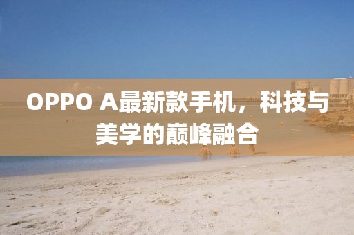 OPPO A最新款手機,科技與美學的巔峰融合