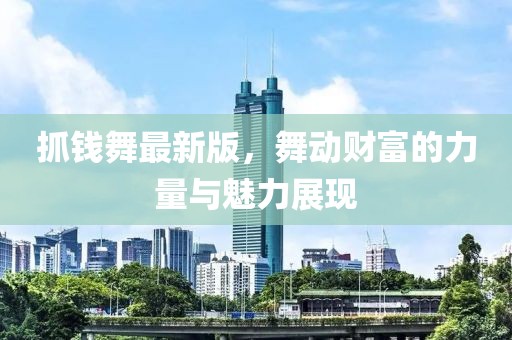 抓錢舞最新版,舞動(dòng)財(cái)富的力量與魅力展現(xiàn)