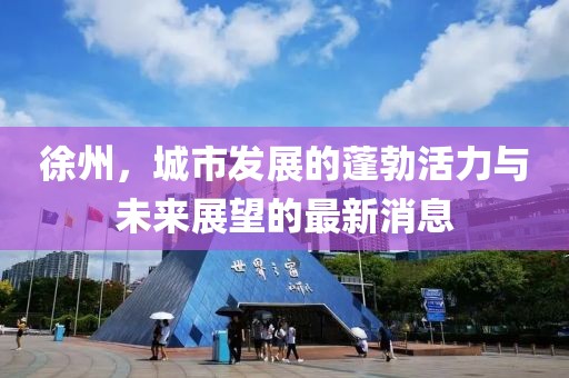 徐州，城市發(fā)展的蓬勃活力與未來展望的最新消息