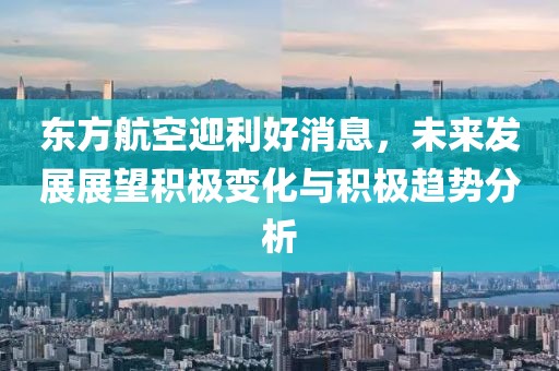 東方航空迎利好消息,未來發展展望積極變化與積極趨勢分析