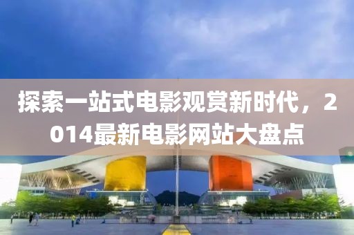 探索一站式電影觀賞新時代,2014最新電影網站大盤點