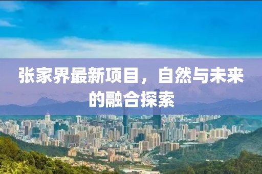 張家界最新項目,自然與未來的融合探索