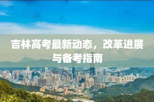吉林高考最新動態(tài),改革進展與備考指南