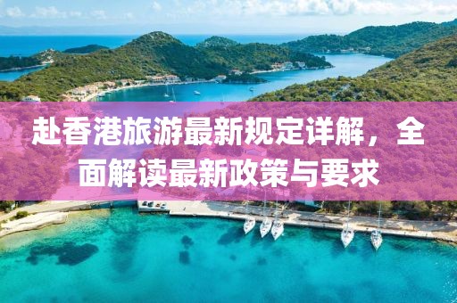 赴香港旅游最新規(guī)定詳解,全面解讀最新政策與要求