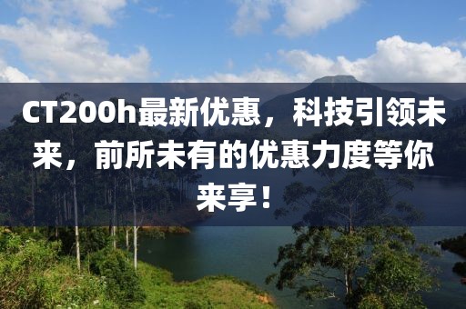 CT200h最新優(yōu)惠,科技引領(lǐng)未來(lái),前所未有的優(yōu)惠力度等你來(lái)享!