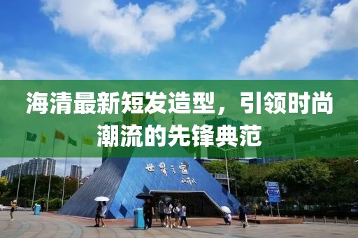 海清最新短發(fā)造型,引領(lǐng)時尚潮流的先鋒典范