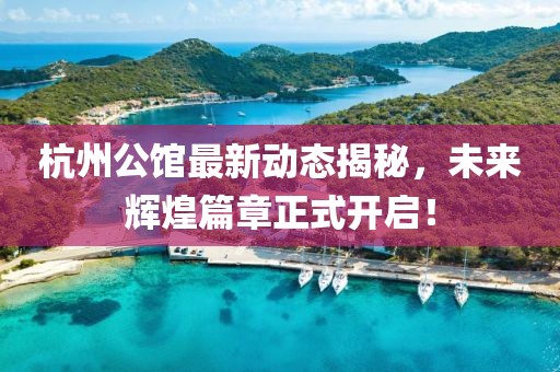 杭州公館最新動(dòng)態(tài)揭秘,未來(lái)輝煌篇章正式開(kāi)啟!