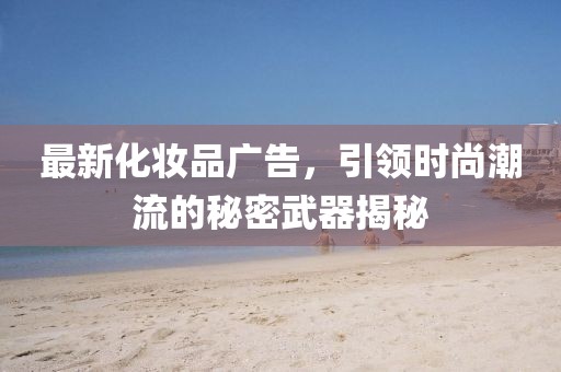 最新化妝品廣告,引領(lǐng)時(shí)尚潮流的秘密武器揭秘