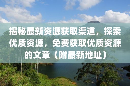 揭秘最新資源獲取渠道,探索優質資源,免費獲取優質資源的文章(附最新地址)