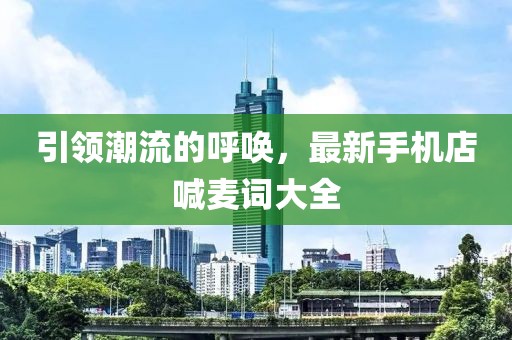 引領潮流的呼喚,最新手機店喊麥詞大全