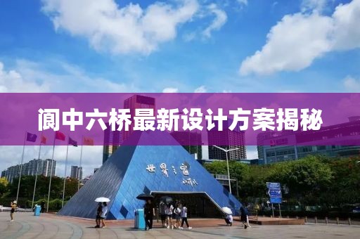 閬中六橋最新設(shè)計(jì)方案揭秘