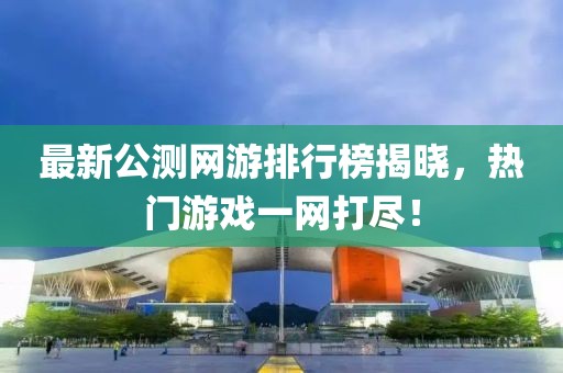 最新公測(cè)網(wǎng)游排行榜揭曉,熱門游戲一網(wǎng)打盡!
