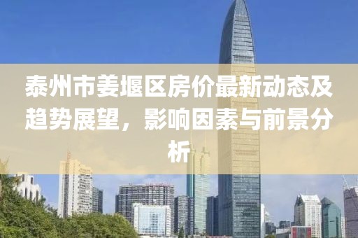 泰州市姜堰區(qū)房價(jià)最新動(dòng)態(tài)及趨勢展望,影響因素與前景分析