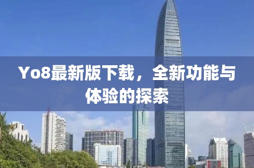 Yo8最新版下載,全新功能與體驗(yàn)的探索