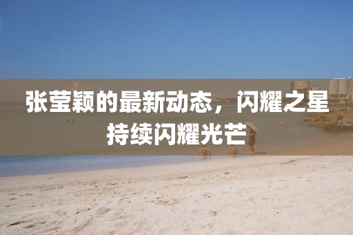 張瑩穎的最新動態,閃耀之星持續閃耀光芒