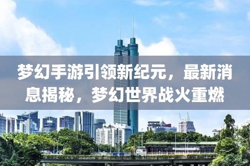 夢幻手游引領新紀元,最新消息揭秘,夢幻世界戰火重燃