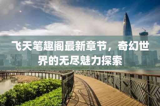 飛天筆趣閣最新章節,奇幻世界的無盡魅力探索