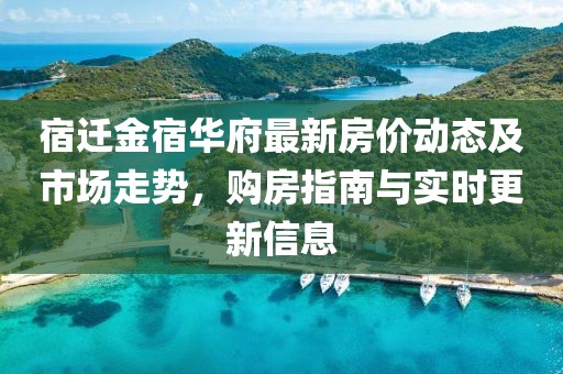 宿遷金宿華府最新房價動態及市場走勢,購房指南與實時更新信息