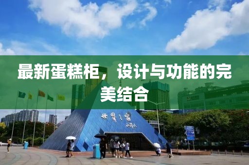 最新蛋糕柜,設計與功能的完美結合