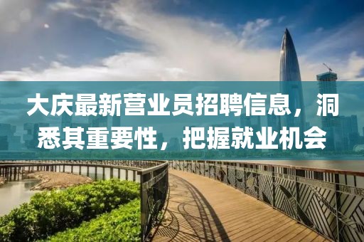 大慶最新營業員招聘信息,洞悉其重要性,把握就業機會