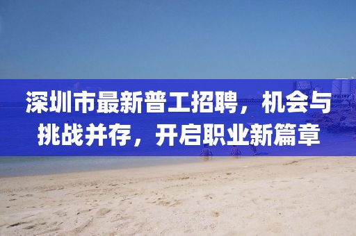 深圳市最新普工招聘,機(jī)會(huì)與挑戰(zhàn)并存,開啟職業(yè)新篇章