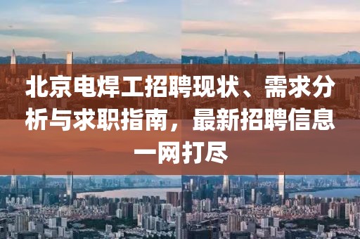 北京電焊工招聘現狀、需求分析與求職指南,最新招聘信息一網打盡