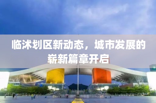 臨沭劃區新動態，城市發展的嶄新篇章開啟