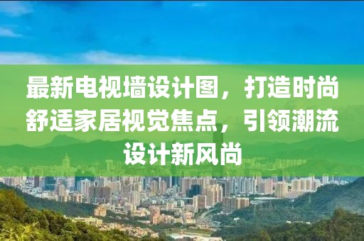 最新電視墻設(shè)計圖,打造時尚舒適家居視覺焦點,引領(lǐng)潮流設(shè)計新風(fēng)尚