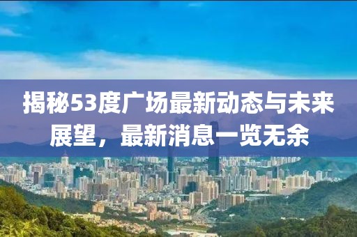 揭秘53度廣場最新動態與未來展望,最新消息一覽無余
