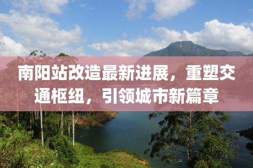 南陽站改造最新進(jìn)展,重塑交通樞紐,引領(lǐng)城市新篇章