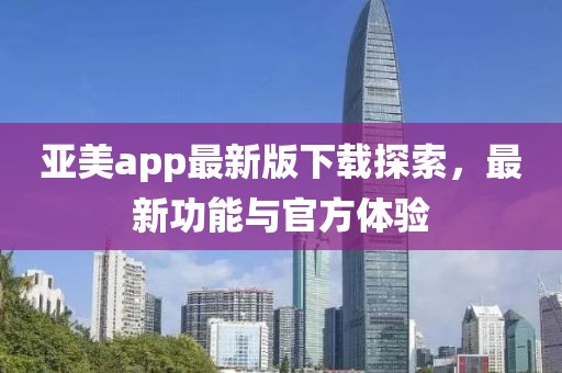 亞美app最新版下載探索,最新功能與官方體驗(yàn)