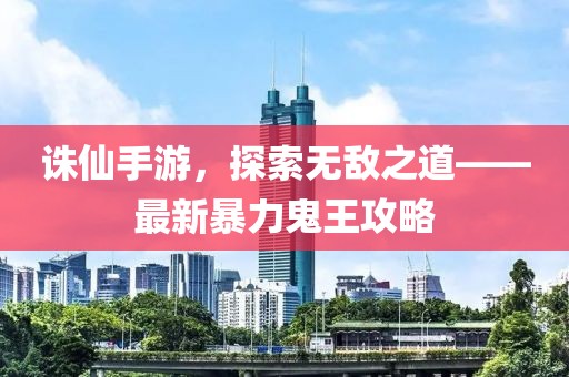 誅仙手游，探索無敵之道——最新暴力鬼王攻略