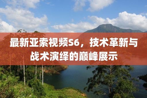 最新亞索視頻S6,技術革新與戰術演繹的巔峰展示