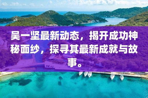 吳一堅(jiān)最新動(dòng)態(tài),揭開成功神秘面紗,探尋其最新成就與故事。
