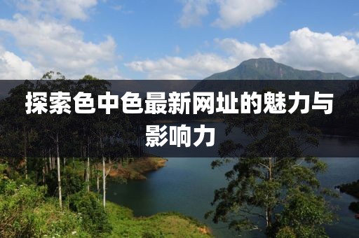 探索色中色最新網(wǎng)址的魅力與影響力