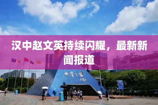 漢中趙文英持續閃耀,最新新聞報道