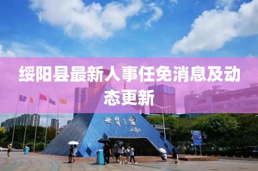 綏陽(yáng)縣最新人事任免消息及動(dòng)態(tài)更新