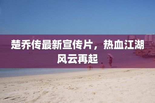 楚喬傳最新宣傳片,熱血江湖風云再起