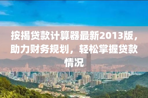 按揭貸款計算器最新2013版,助力財務規劃,輕松掌握貸款情況