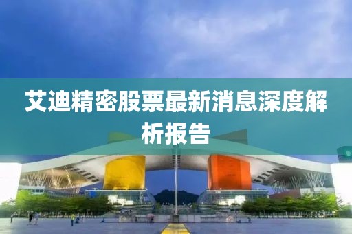 艾迪精密股票最新消息深度解析報告
