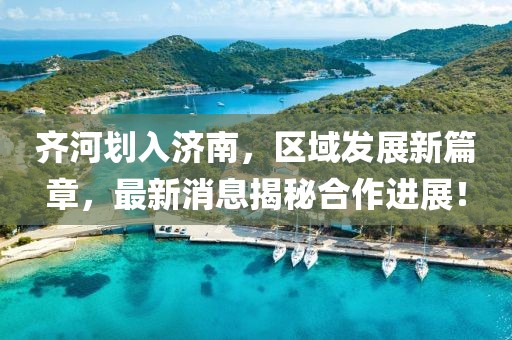 齊河劃入濟(jì)南,區(qū)域發(fā)展新篇章,最新消息揭秘合作進(jìn)展!