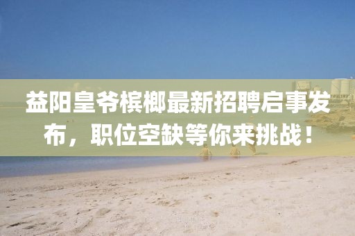 益陽皇爺檳榔最新招聘啟事發布,職位空缺等你來挑戰!