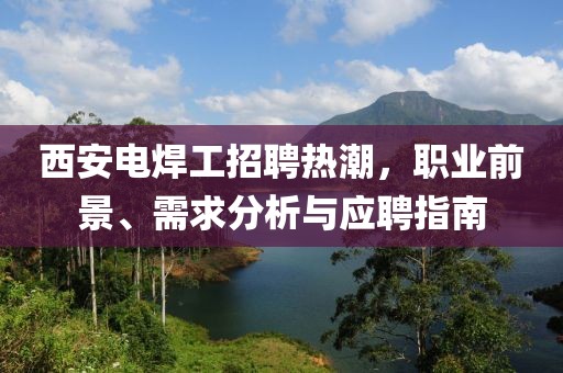 西安電焊工招聘熱潮,職業(yè)前景、需求分析與應聘指南