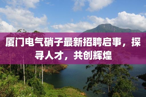 廈門電氣硝子最新招聘啟事,探尋人才,共創輝煌